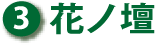 ③ 花ノ壇